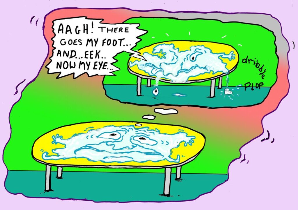 Cartoon. Now everyone worries that Dave the Liquid will dribble off the table. The children of Mahoe know liquids tend to flow with gravity. He lies there imagining this nightmare scene.